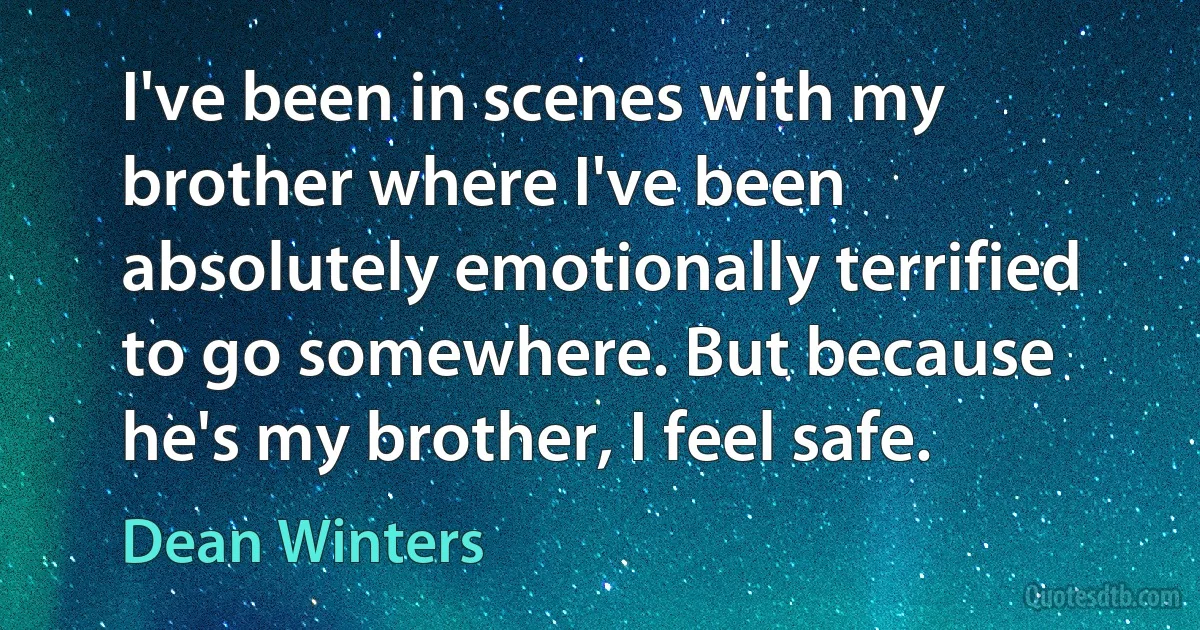 I've been in scenes with my brother where I've been absolutely emotionally terrified to go somewhere. But because he's my brother, I feel safe. (Dean Winters)