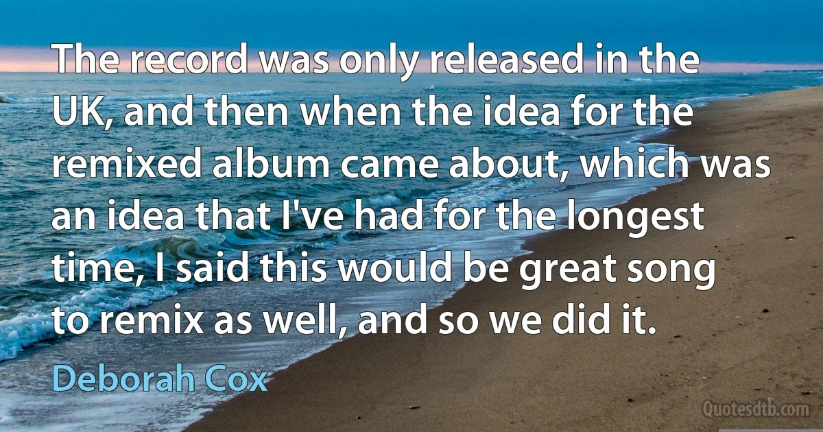 The record was only released in the UK, and then when the idea for the remixed album came about, which was an idea that I've had for the longest time, I said this would be great song to remix as well, and so we did it. (Deborah Cox)