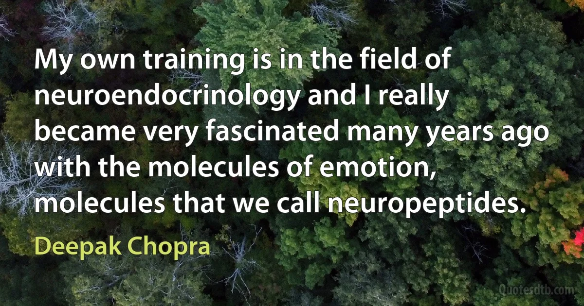 My own training is in the field of neuroendocrinology and I really became very fascinated many years ago with the molecules of emotion, molecules that we call neuropeptides. (Deepak Chopra)