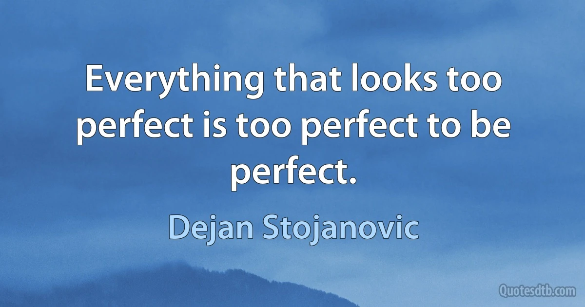 Everything that looks too perfect is too perfect to be perfect. (Dejan Stojanovic)