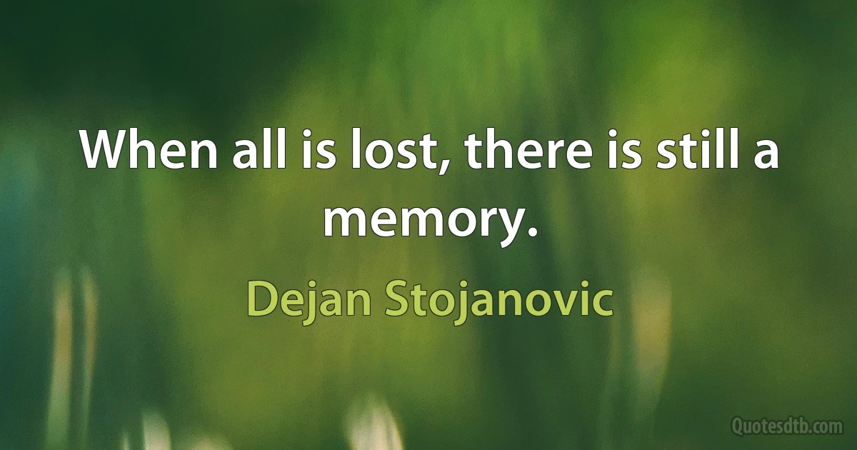 When all is lost, there is still a memory. (Dejan Stojanovic)