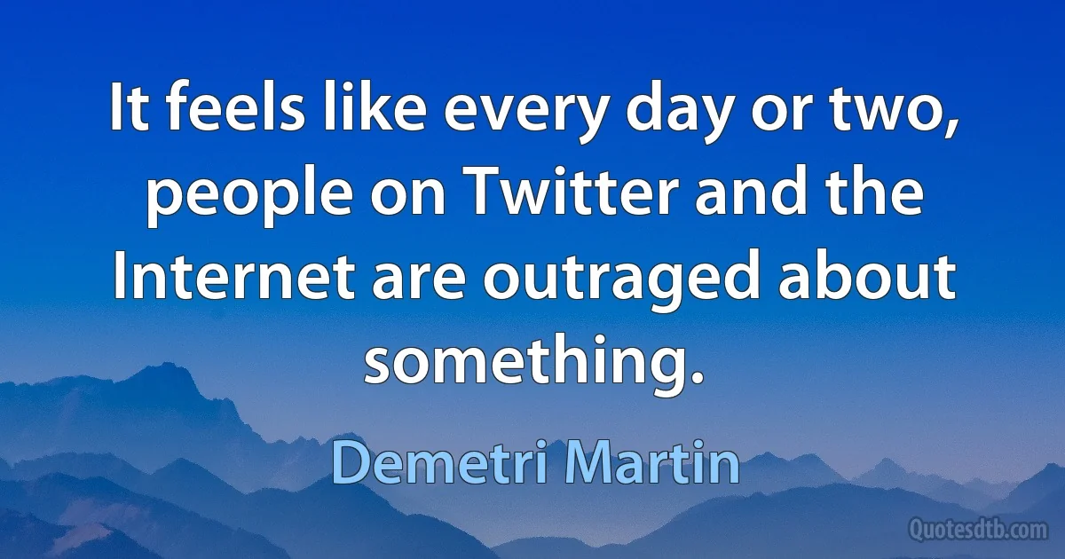 It feels like every day or two, people on Twitter and the Internet are outraged about something. (Demetri Martin)