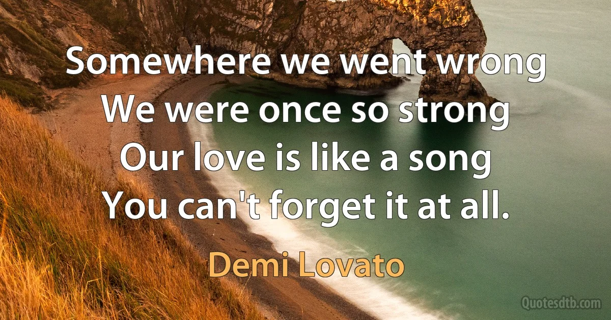 Somewhere we went wrong
We were once so strong
Our love is like a song
You can't forget it at all. (Demi Lovato)