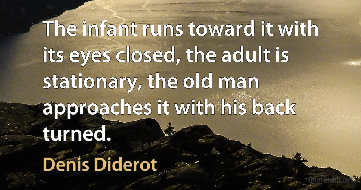 The infant runs toward it with its eyes closed, the adult is stationary, the old man approaches it with his back turned. (Denis Diderot)