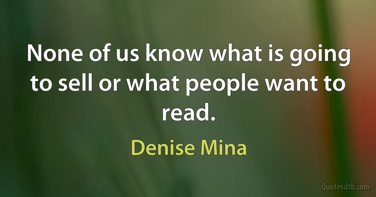 None of us know what is going to sell or what people want to read. (Denise Mina)