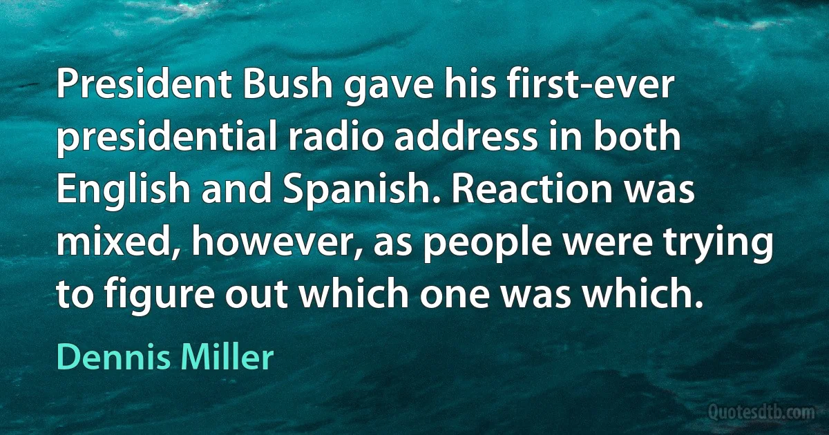 President Bush gave his first-ever presidential radio address in both English and Spanish. Reaction was mixed, however, as people were trying to figure out which one was which. (Dennis Miller)