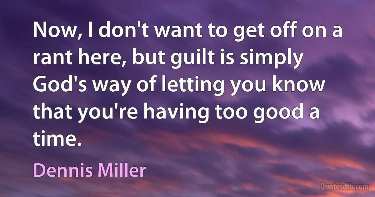 Now, I don't want to get off on a rant here, but guilt is simply God's way of letting you know that you're having too good a time. (Dennis Miller)