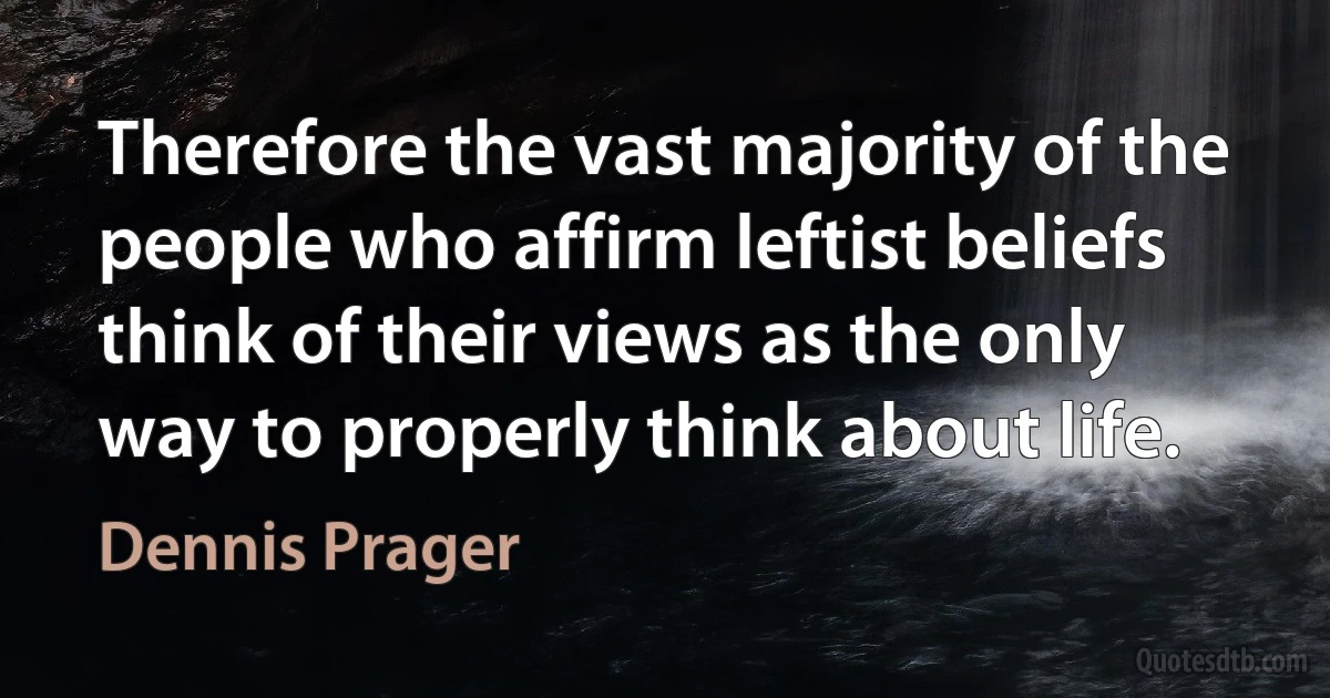 Therefore the vast majority of the people who affirm leftist beliefs think of their views as the only way to properly think about life. (Dennis Prager)