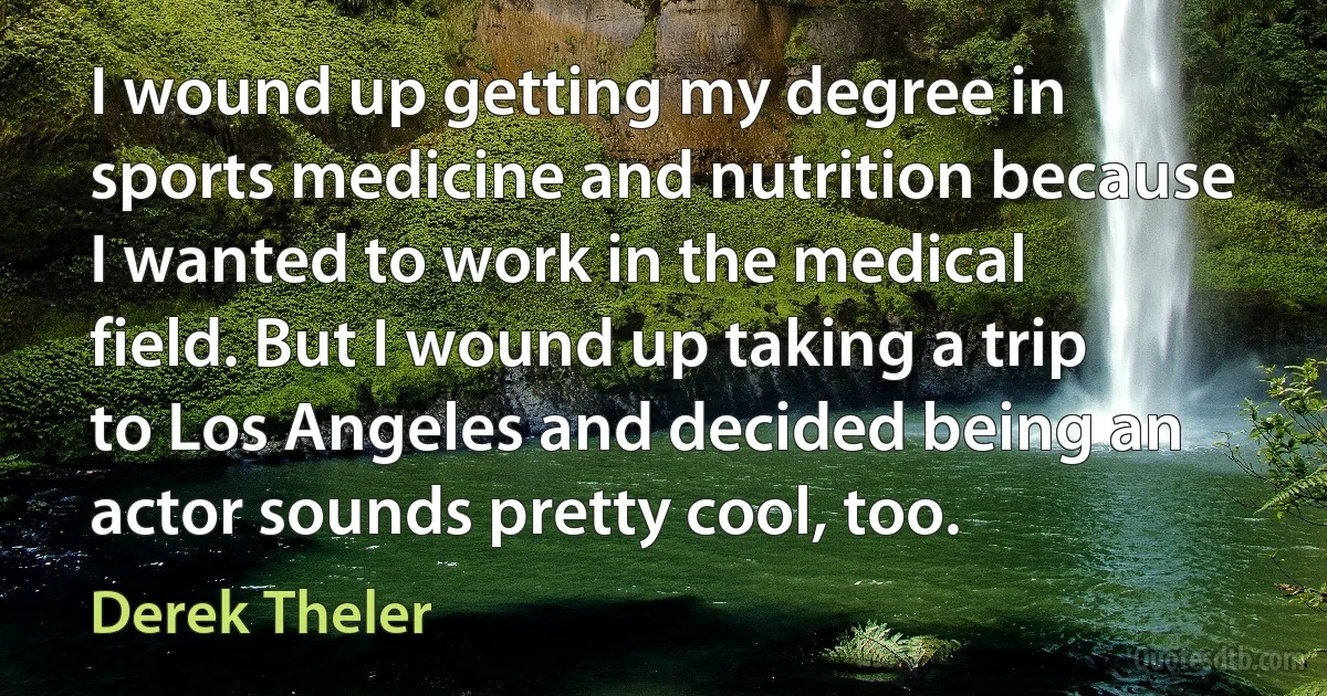 I wound up getting my degree in sports medicine and nutrition because I wanted to work in the medical field. But I wound up taking a trip to Los Angeles and decided being an actor sounds pretty cool, too. (Derek Theler)