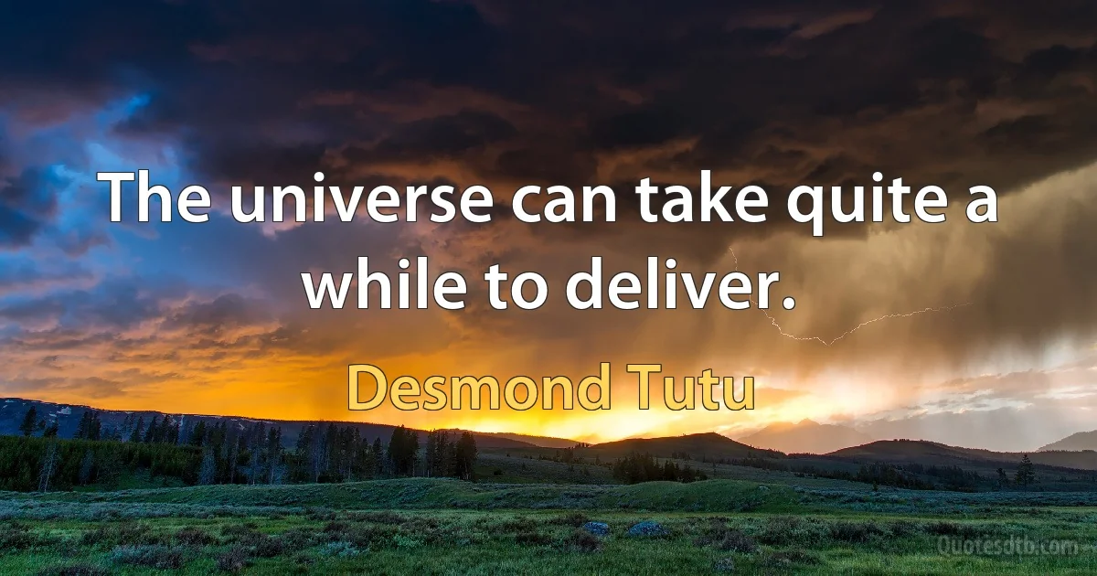 The universe can take quite a while to deliver. (Desmond Tutu)