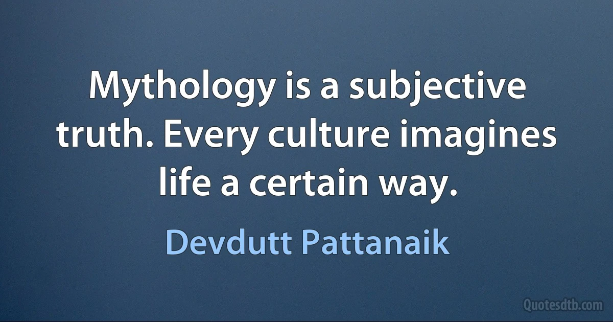 Mythology is a subjective truth. Every culture imagines life a certain way. (Devdutt Pattanaik)