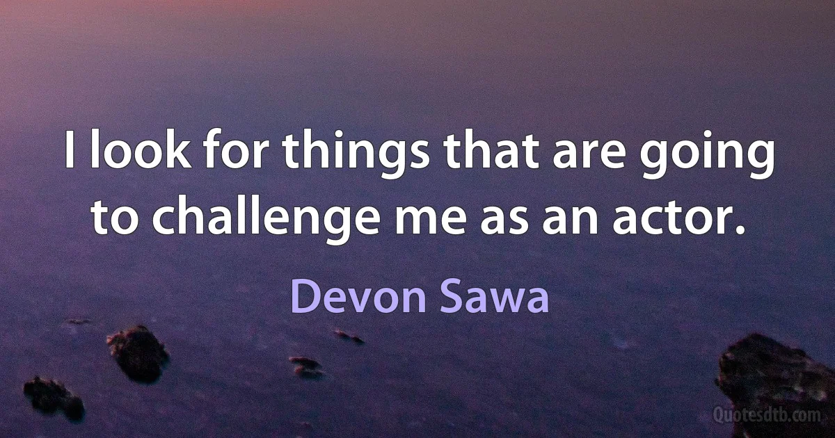 I look for things that are going to challenge me as an actor. (Devon Sawa)