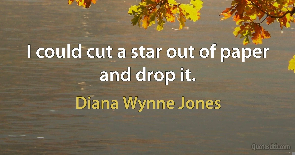 I could cut a star out of paper and drop it. (Diana Wynne Jones)