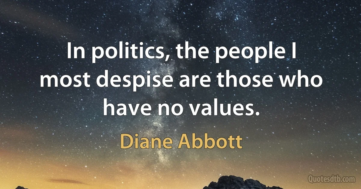 In politics, the people I most despise are those who have no values. (Diane Abbott)