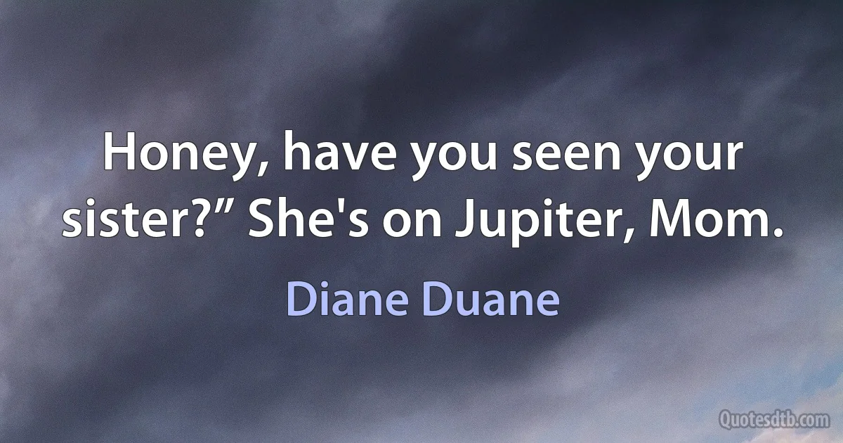 Honey, have you seen your sister?” She's on Jupiter, Mom. (Diane Duane)