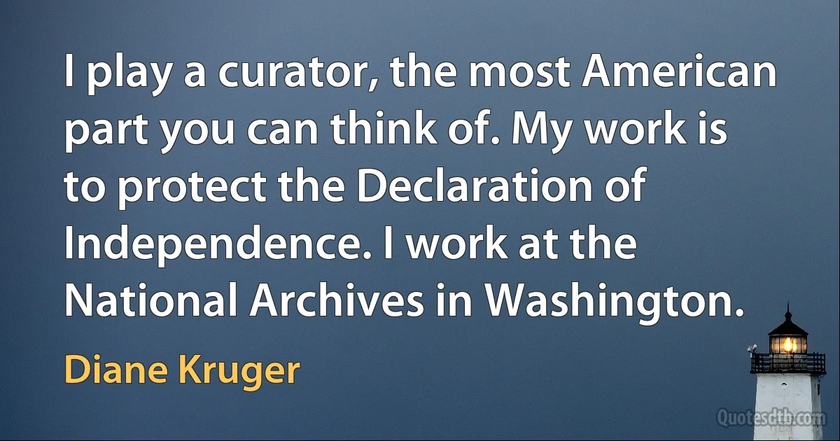 I play a curator, the most American part you can think of. My work is to protect the Declaration of Independence. I work at the National Archives in Washington. (Diane Kruger)