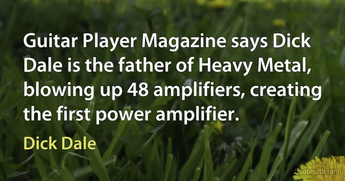 Guitar Player Magazine says Dick Dale is the father of Heavy Metal, blowing up 48 amplifiers, creating the first power amplifier. (Dick Dale)