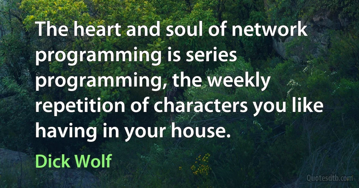 The heart and soul of network programming is series programming, the weekly repetition of characters you like having in your house. (Dick Wolf)