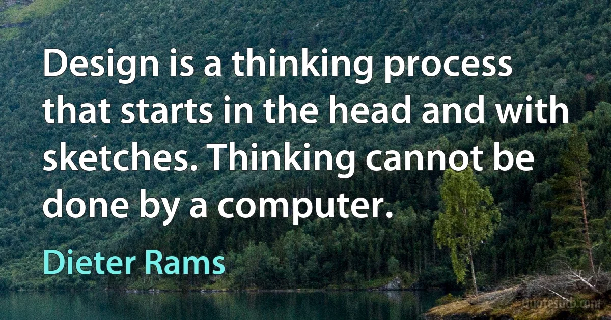 Design is a thinking process that starts in the head and with sketches. Thinking cannot be done by a computer. (Dieter Rams)