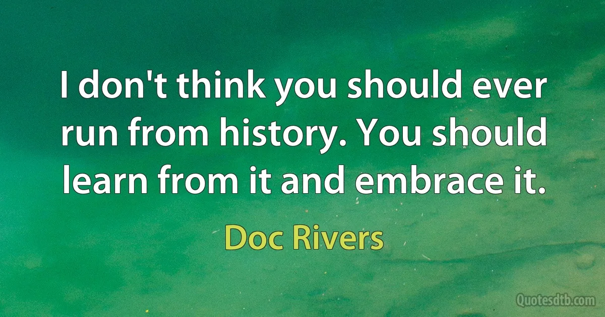 I don't think you should ever run from history. You should learn from it and embrace it. (Doc Rivers)