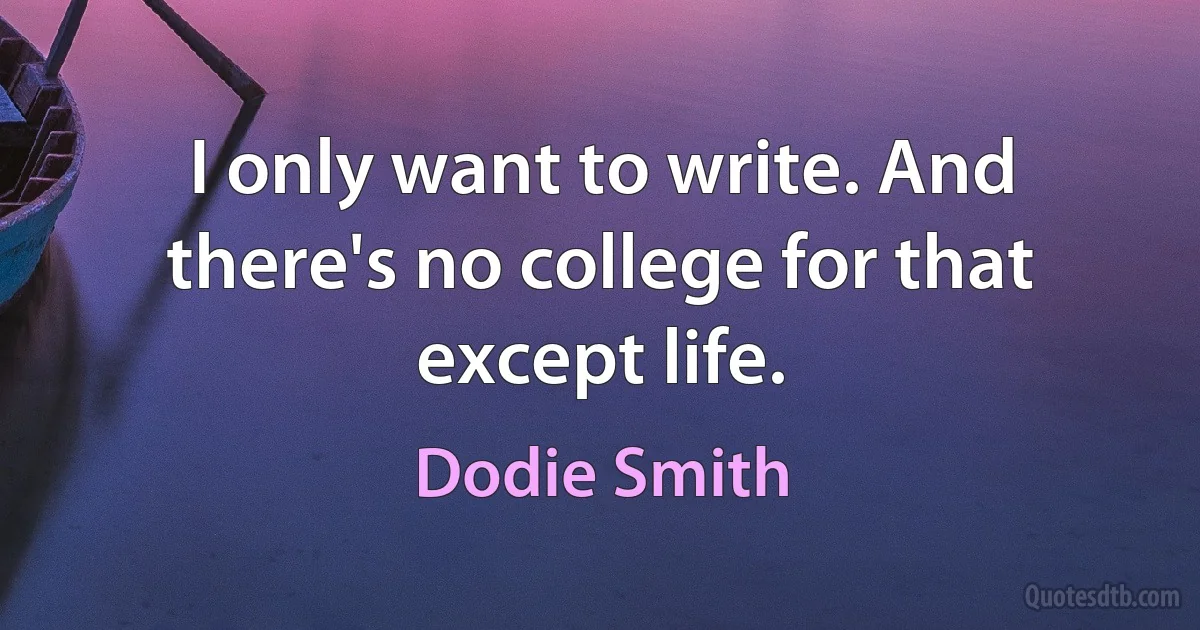 I only want to write. And there's no college for that except life. (Dodie Smith)