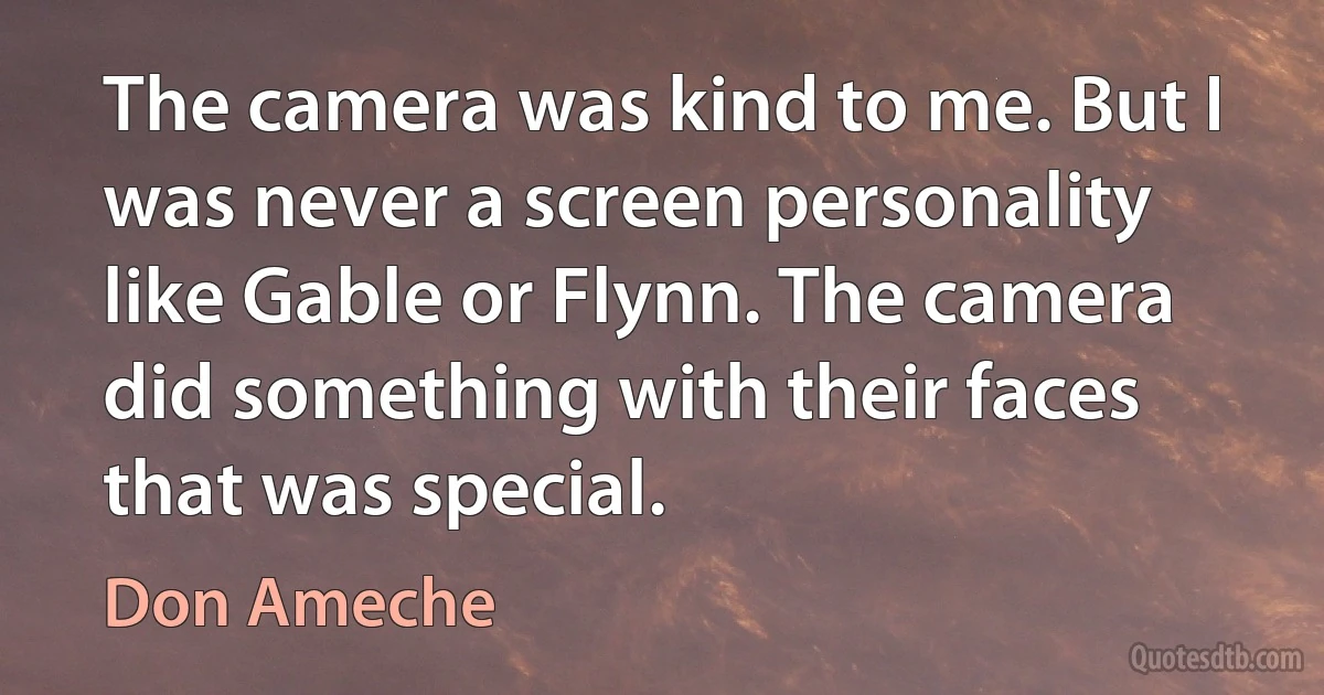 The camera was kind to me. But I was never a screen personality like Gable or Flynn. The camera did something with their faces that was special. (Don Ameche)