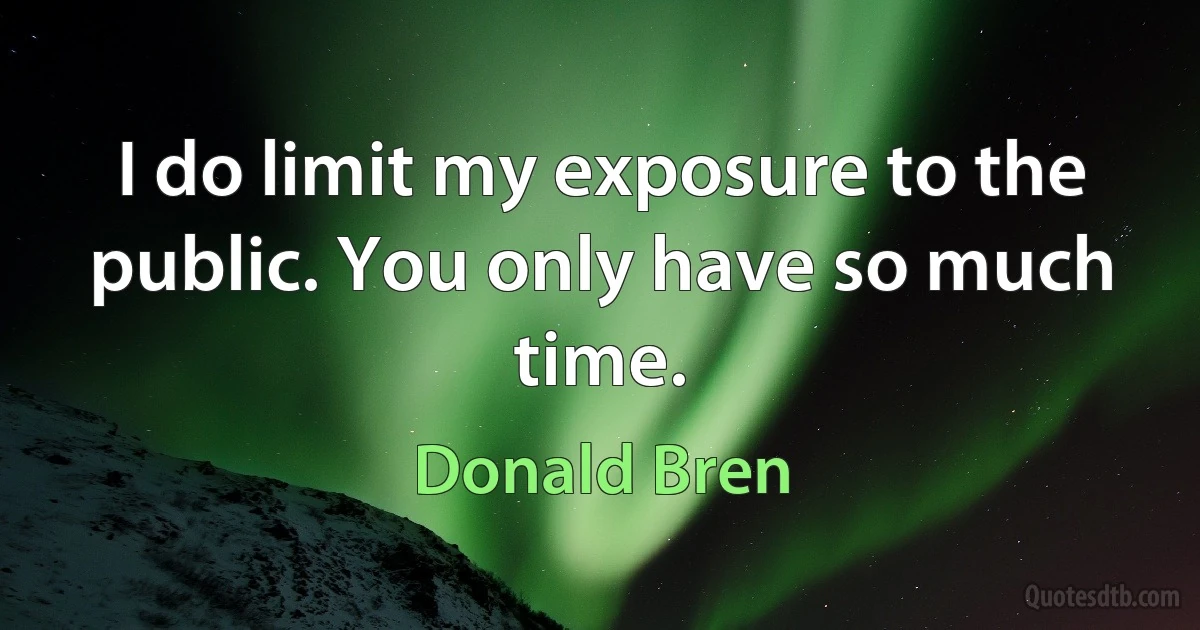 I do limit my exposure to the public. You only have so much time. (Donald Bren)