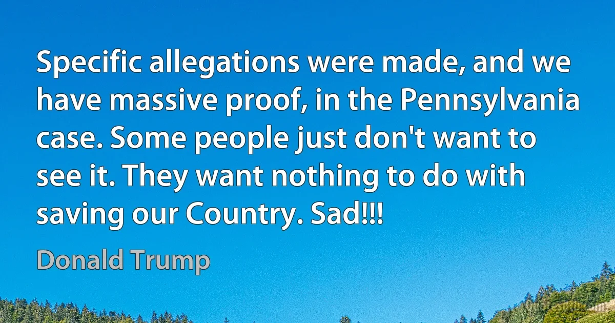 Specific allegations were made, and we have massive proof, in the Pennsylvania case. Some people just don't want to see it. They want nothing to do with saving our Country. Sad!!! (Donald Trump)