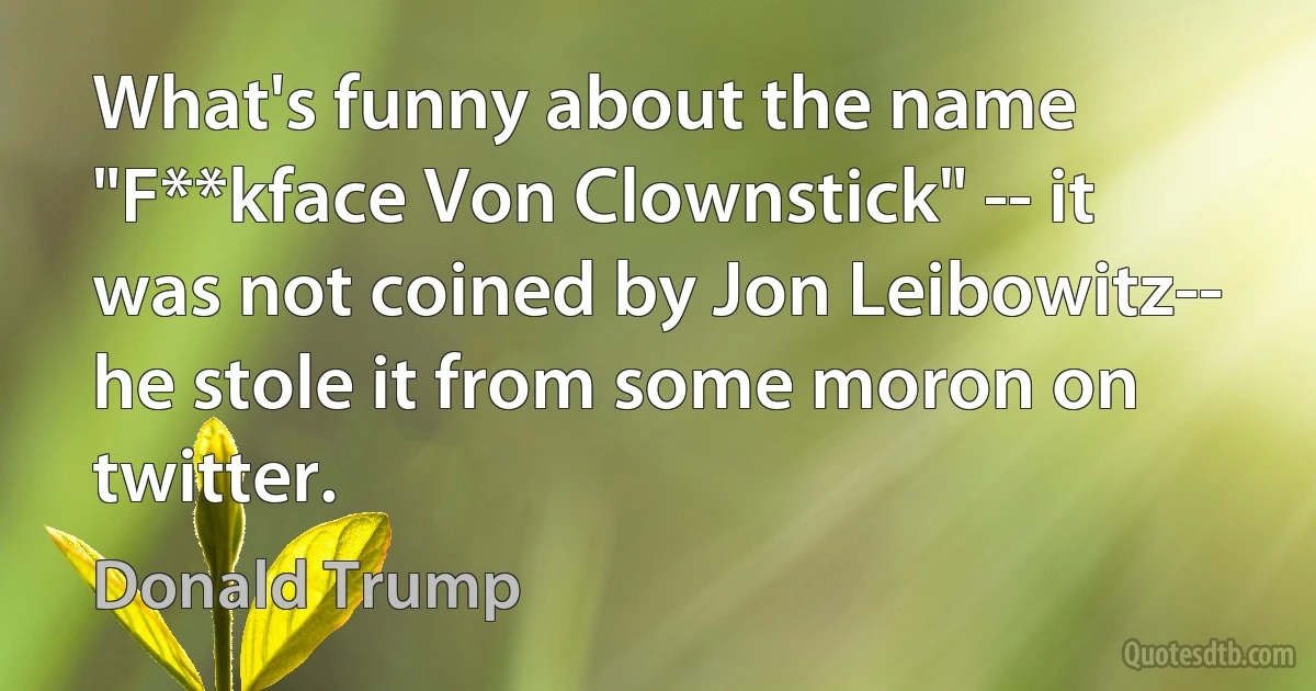 What's funny about the name "F**kface Von Clownstick" -- it was not coined by Jon Leibowitz-- he stole it from some moron on twitter. (Donald Trump)