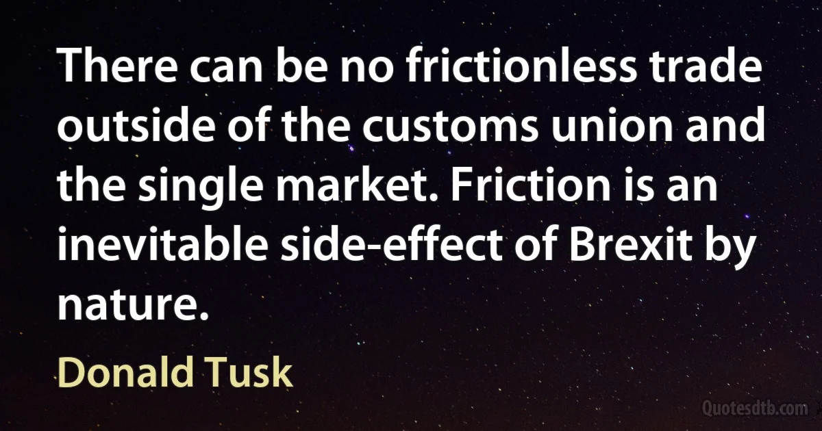 There can be no frictionless trade outside of the customs union and the single market. Friction is an inevitable side-effect of Brexit by nature. (Donald Tusk)