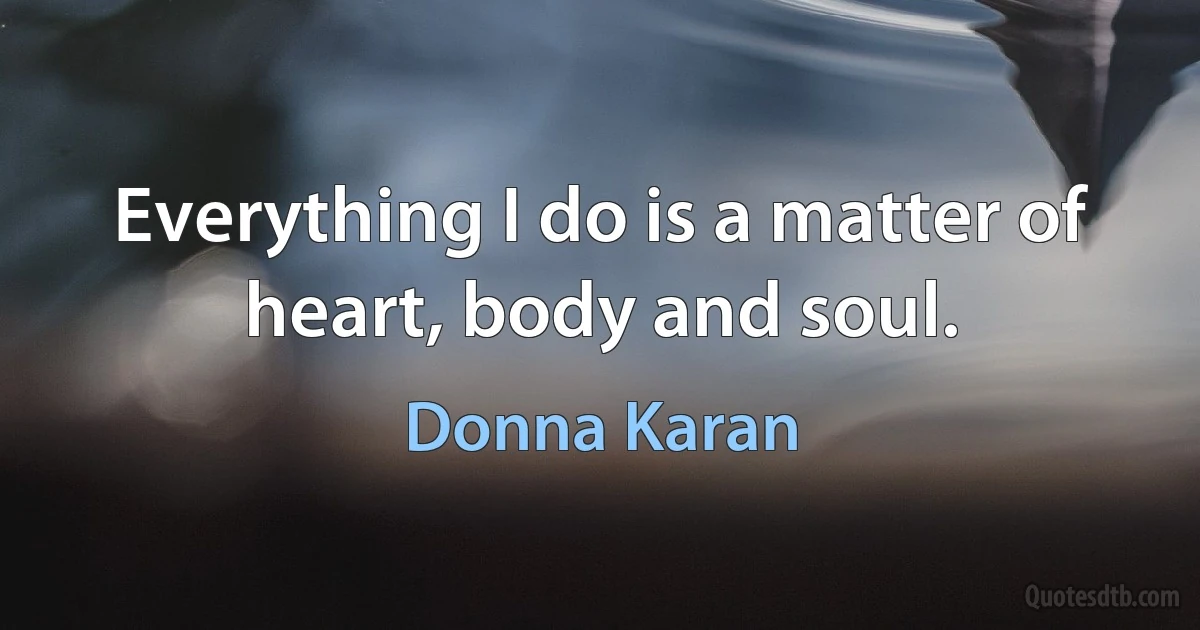 Everything I do is a matter of heart, body and soul. (Donna Karan)