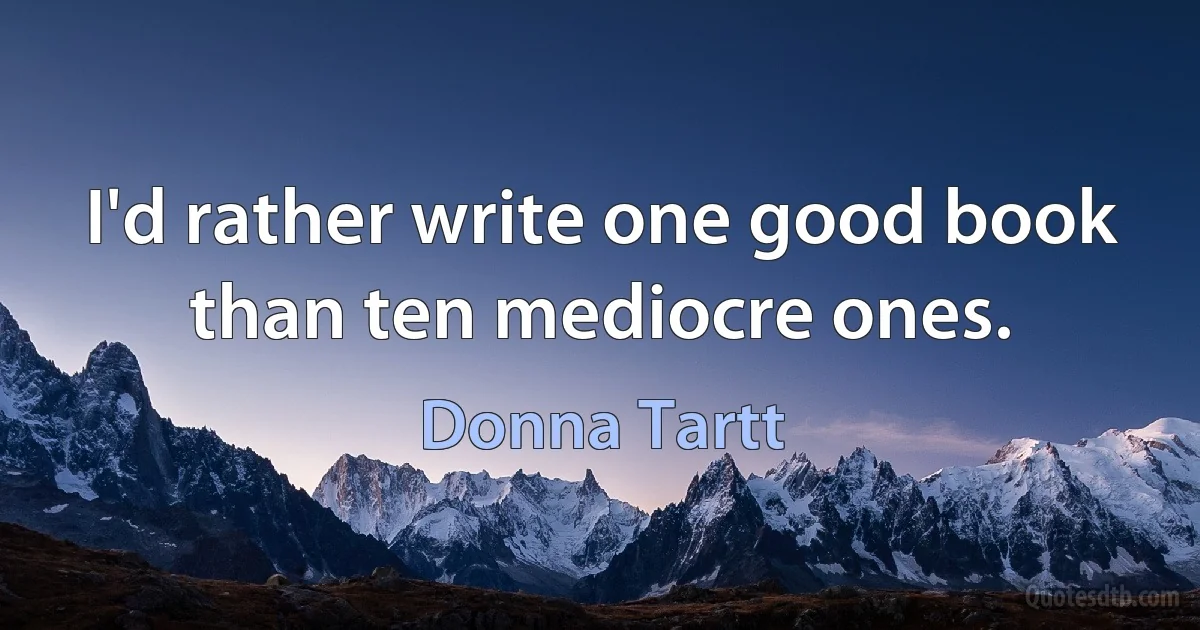 I'd rather write one good book than ten mediocre ones. (Donna Tartt)