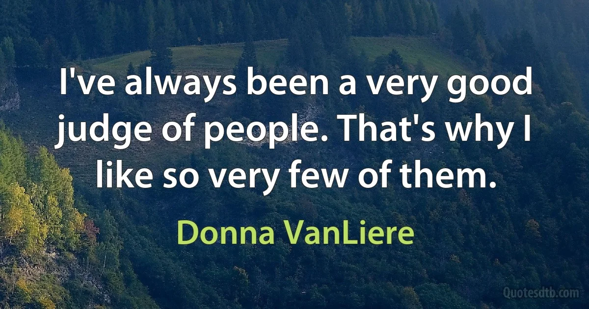 I've always been a very good judge of people. That's why I like so very few of them. (Donna VanLiere)