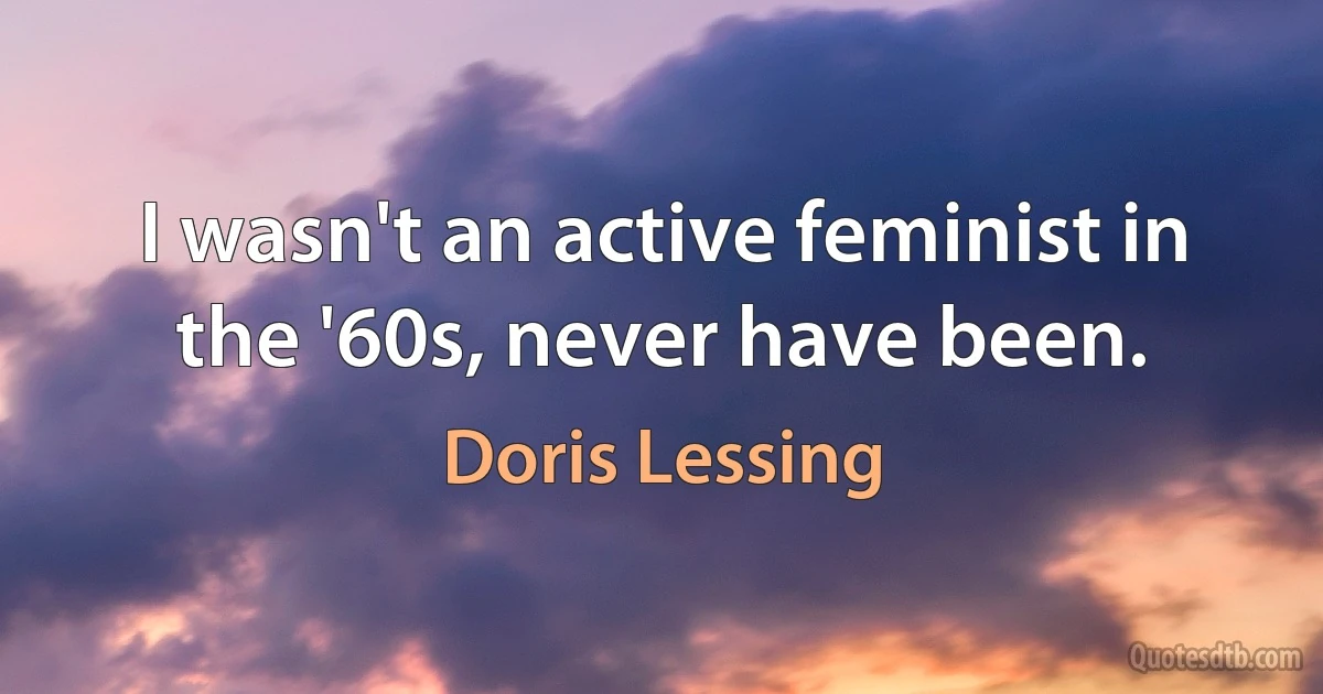 I wasn't an active feminist in the '60s, never have been. (Doris Lessing)