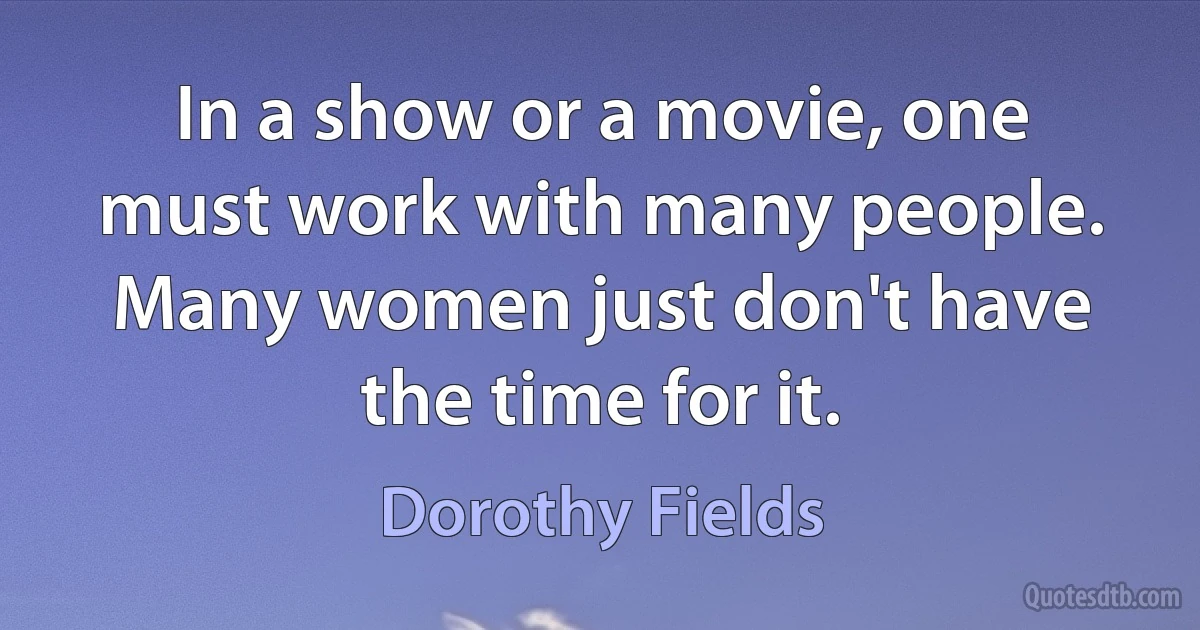 In a show or a movie, one must work with many people. Many women just don't have the time for it. (Dorothy Fields)