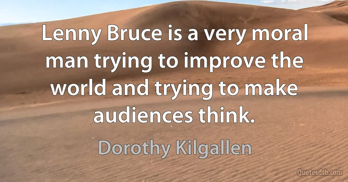 Lenny Bruce is a very moral man trying to improve the world and trying to make audiences think. (Dorothy Kilgallen)