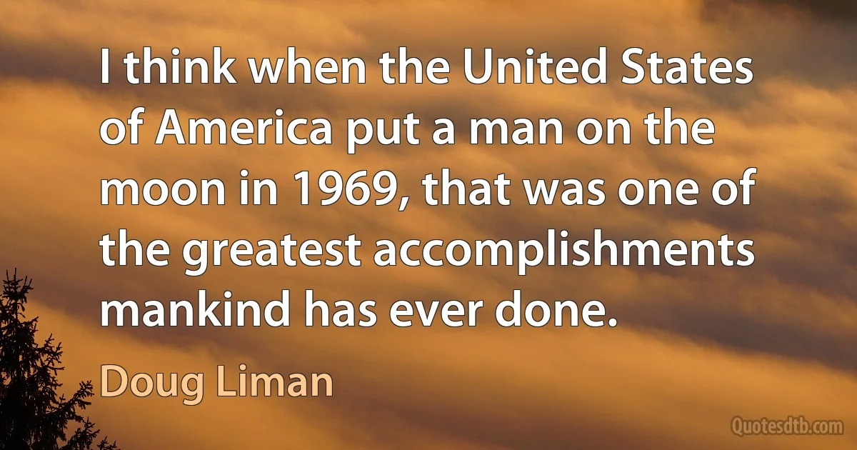 I think when the United States of America put a man on the moon in 1969, that was one of the greatest accomplishments mankind has ever done. (Doug Liman)