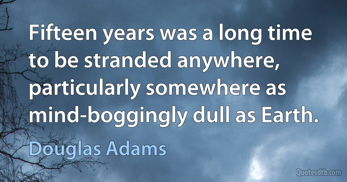 Fifteen years was a long time to be stranded anywhere, particularly somewhere as mind-boggingly dull as Earth. (Douglas Adams)