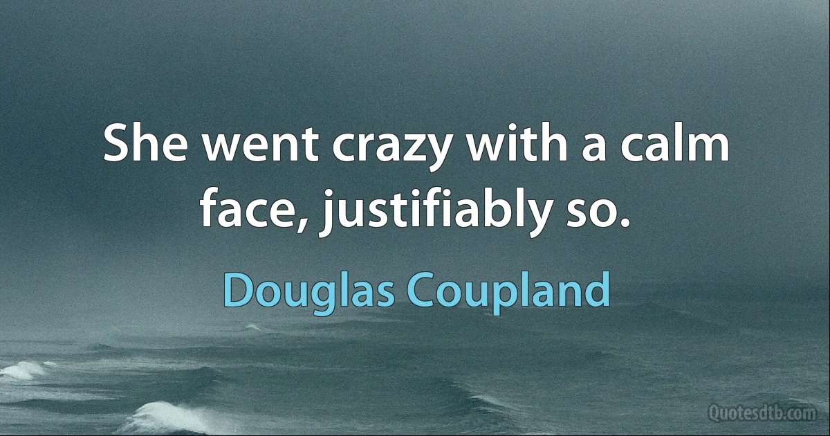 She went crazy with a calm face, justifiably so. (Douglas Coupland)