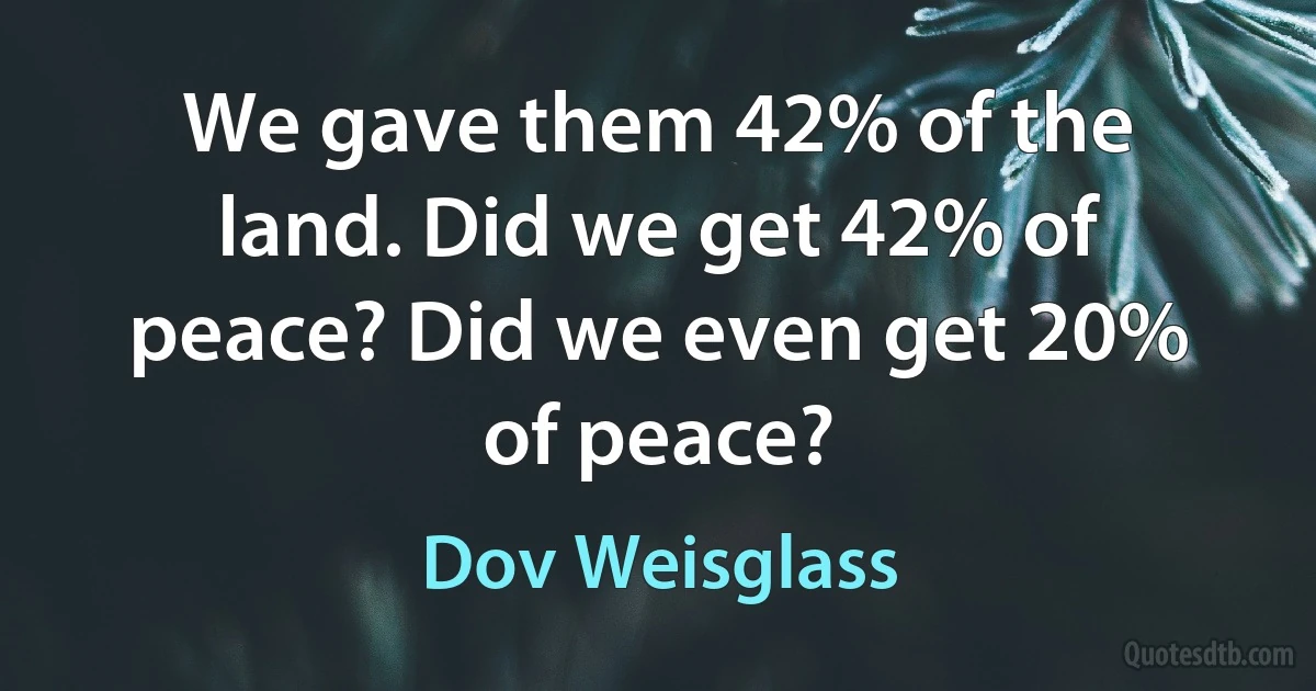 We gave them 42% of the land. Did we get 42% of peace? Did we even get 20% of peace? (Dov Weisglass)