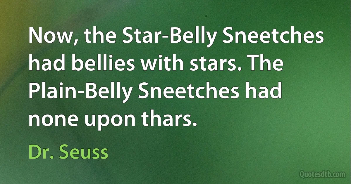 Now, the Star-Belly Sneetches had bellies with stars. The Plain-Belly Sneetches had none upon thars. (Dr. Seuss)