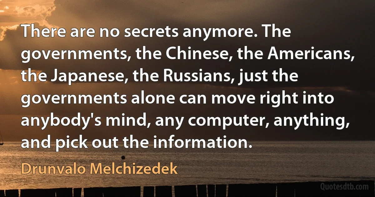 There are no secrets anymore. The governments, the Chinese, the Americans, the Japanese, the Russians, just the governments alone can move right into anybody's mind, any computer, anything, and pick out the information. (Drunvalo Melchizedek)