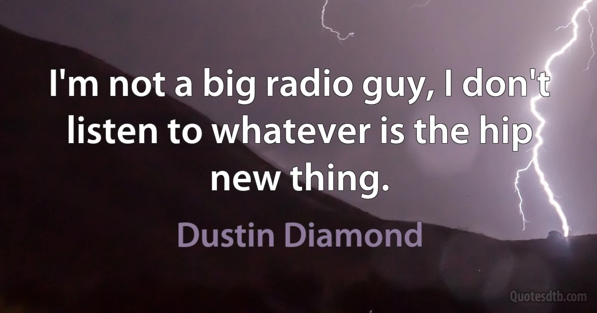 I'm not a big radio guy, I don't listen to whatever is the hip new thing. (Dustin Diamond)