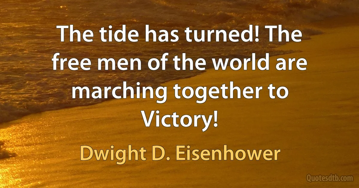 The tide has turned! The free men of the world are marching together to Victory! (Dwight D. Eisenhower)