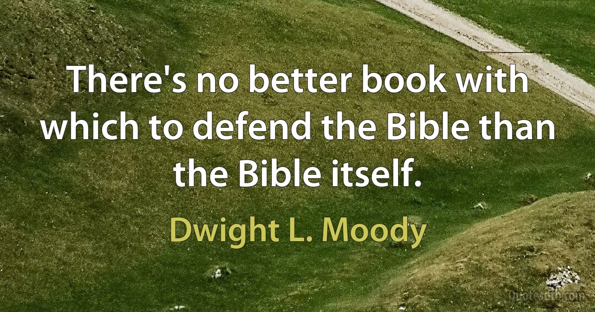 There's no better book with which to defend the Bible than the Bible itself. (Dwight L. Moody)