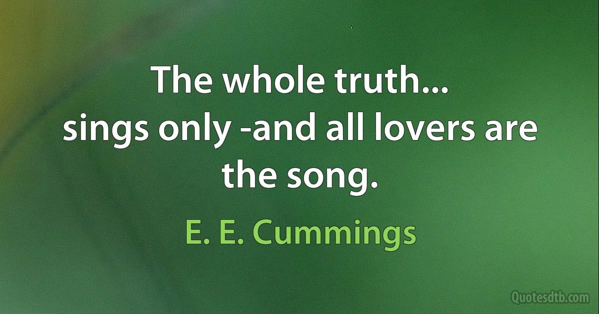 The whole truth...
sings only -and all lovers are the song. (E. E. Cummings)