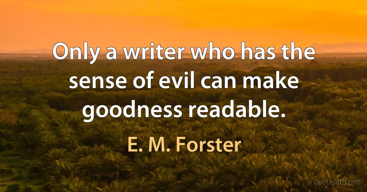 Only a writer who has the sense of evil can make goodness readable. (E. M. Forster)