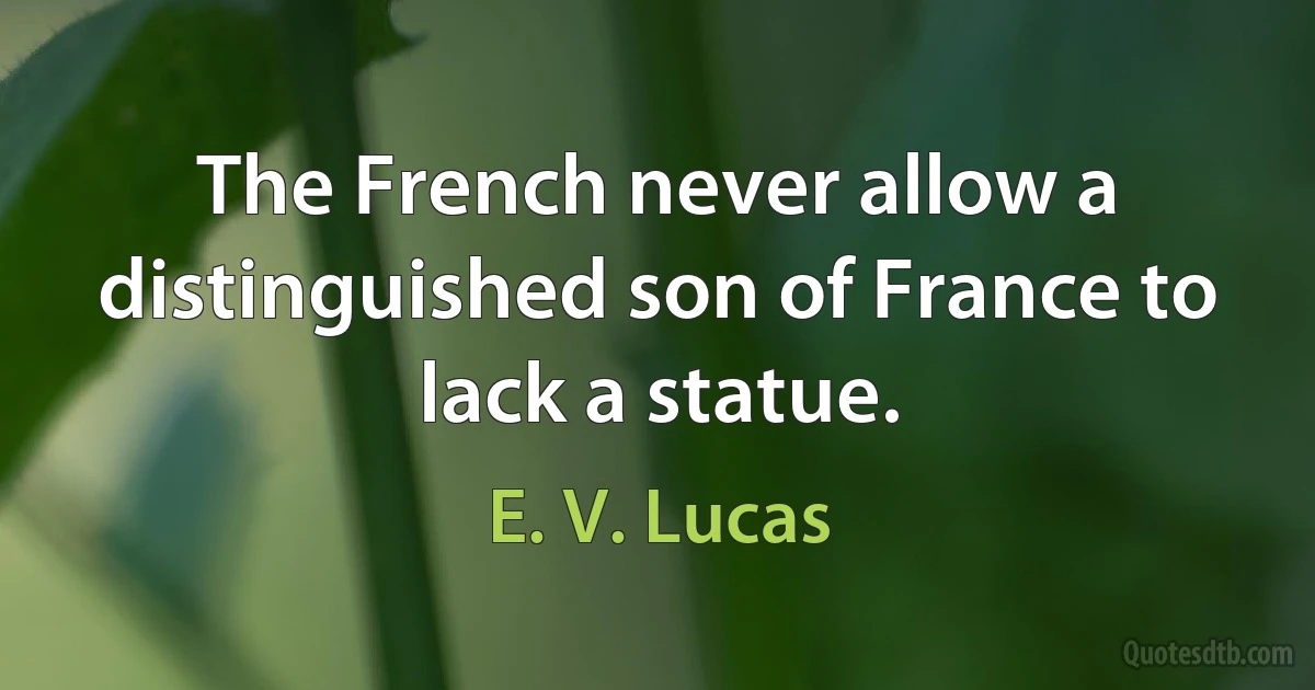 The French never allow a distinguished son of France to lack a statue. (E. V. Lucas)