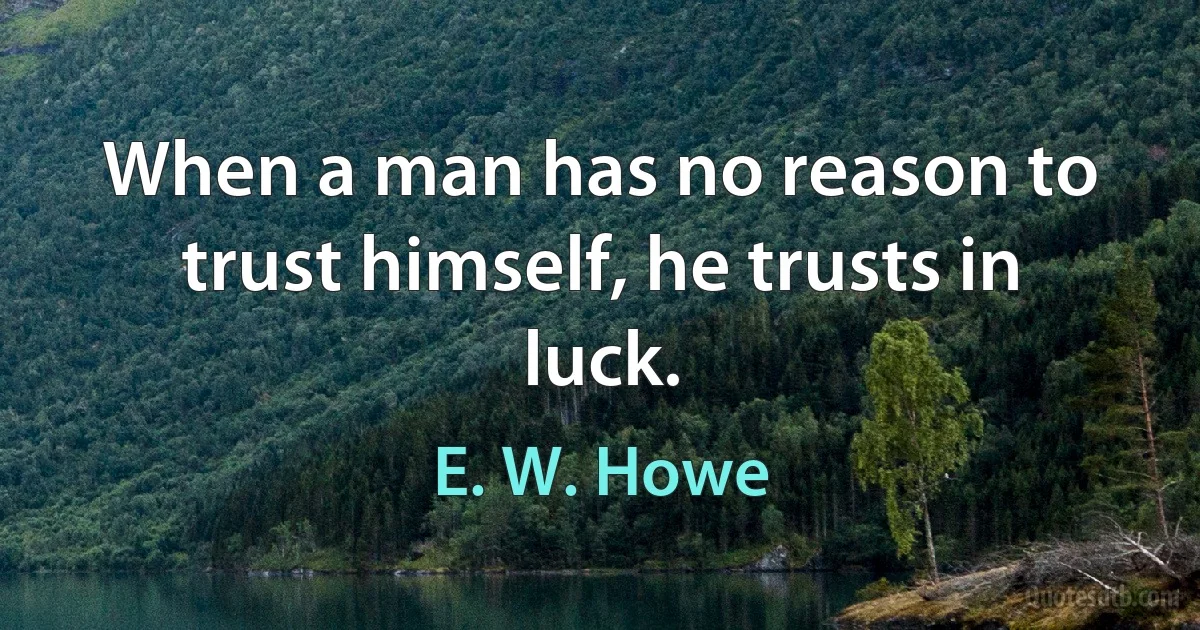 When a man has no reason to trust himself, he trusts in luck. (E. W. Howe)