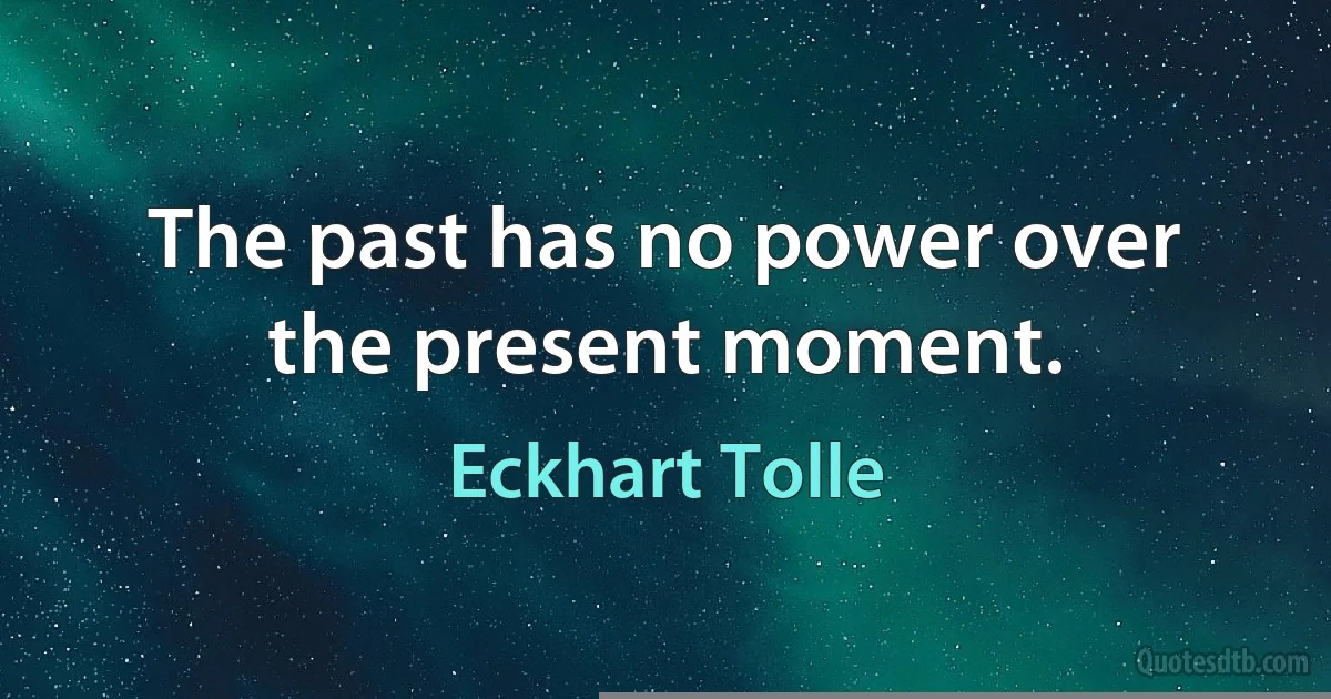 The past has no power over the present moment. (Eckhart Tolle)